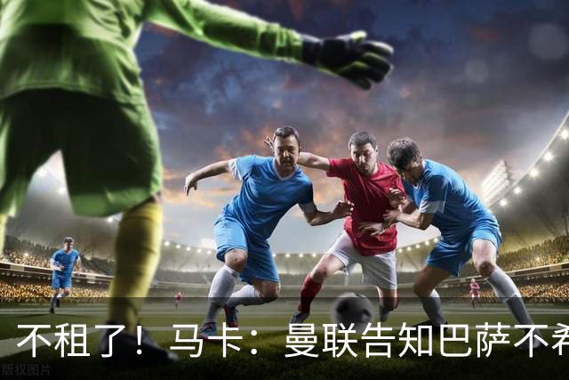 不租了！马卡：曼联告知巴萨不希望再外租拉什福德，只出售或留队