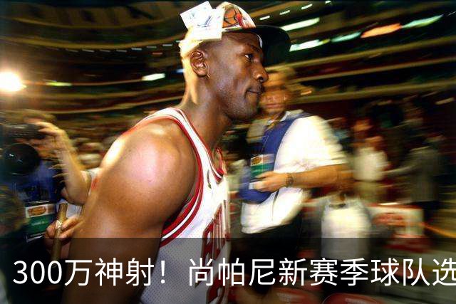 300万神射！尚帕尼新赛季球队选项 马刺可提供起薪2100万续约合同
